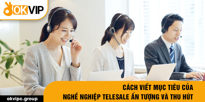 Cách viết mục tiêu của nghề nghiệp telesale ấn tượng và thu hút