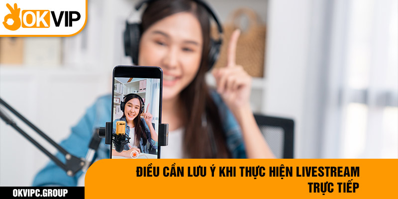 Điều cần lưu ý khi thực hiện livestream trực tiếp