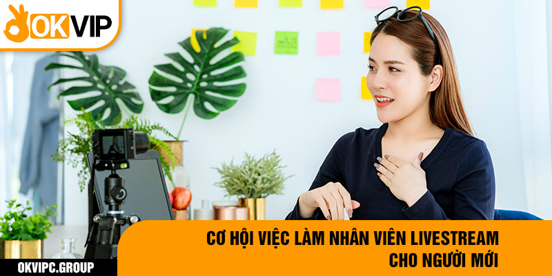 Cơ hội việc làm nhân viên livestream cho người mới