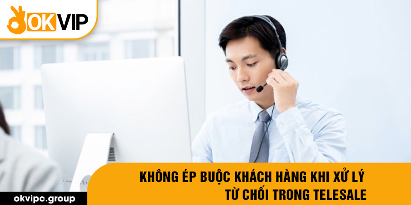 Không ép buộc khách hàng khi xử lý từ chối trong telesale