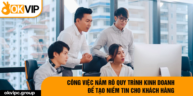 Công việc nắm rõ quy trình kinh doanh để tạo niềm tin cho khách hàng