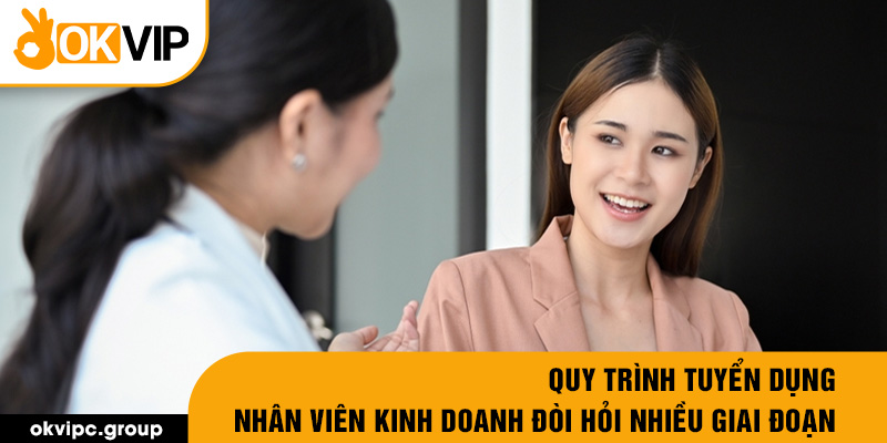 Quy trình tuyển dụng nhân viên kinh doanh đòi hỏi nhiều giai đoạn