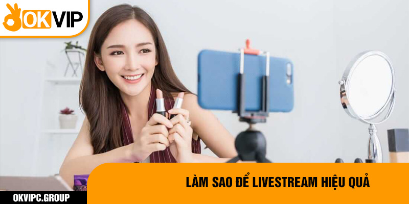 Làm sao để livestream hiệu quả