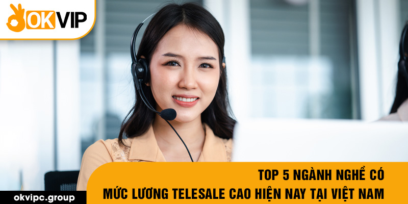 Top 5 ngành nghề có mức lương telesale cao hiện nay tại Việt Nam