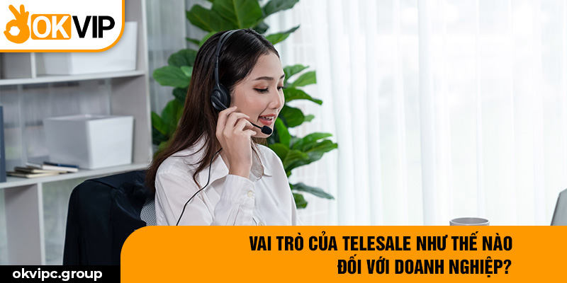 Vai trò của telesale như thế nào đối với doanh nghiệp?