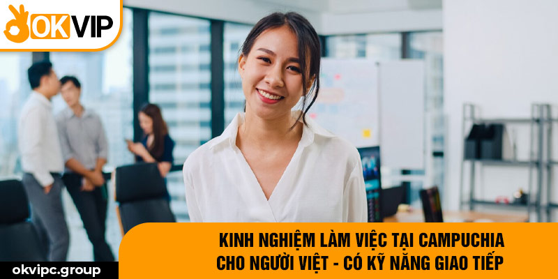 Kinh nghiệm làm việc tại Campuchia cho người Việt - có kỹ năng giao tiếp