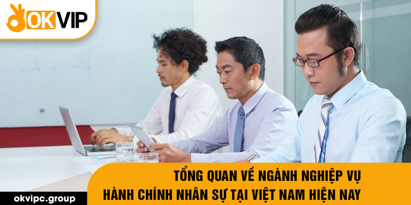 Tổng quan về ngành nghiệp vụ hành chính nhân sự tại Việt Nam hiện nay