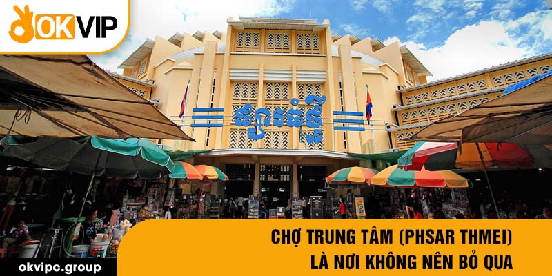 Chợ Trung Tâm (Phsar Thmei) là nơi không nên bỏ qua