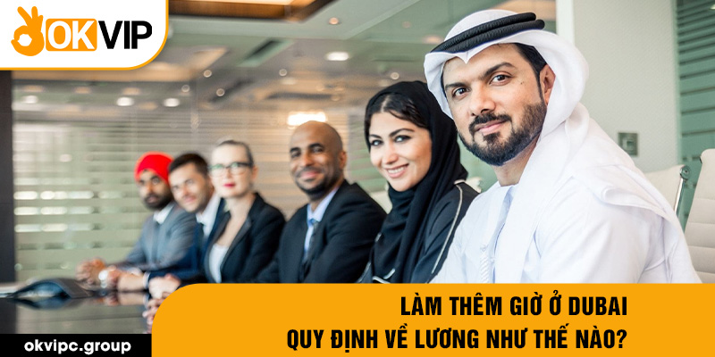 Làm thêm giờ ở Dubai quy định về lương như thế nào?