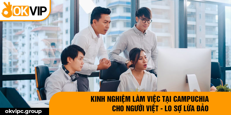 Kinh nghiệm làm việc tại Campuchia cho người Việt - lo sợ lừa đảo