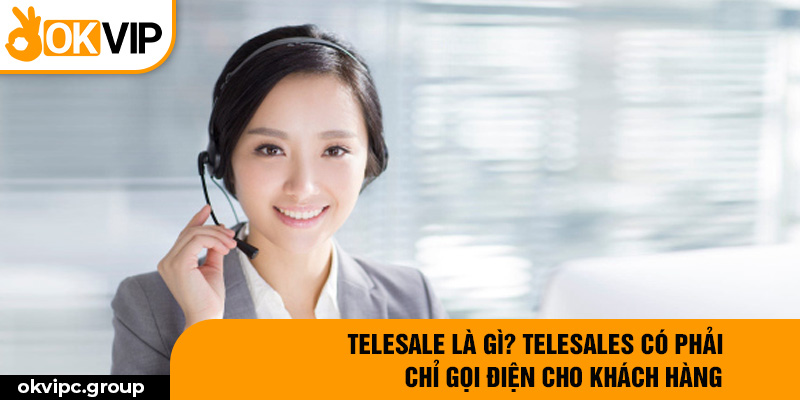 Telesale là gì? Telesales có phải chỉ gọi điện cho khách hàng