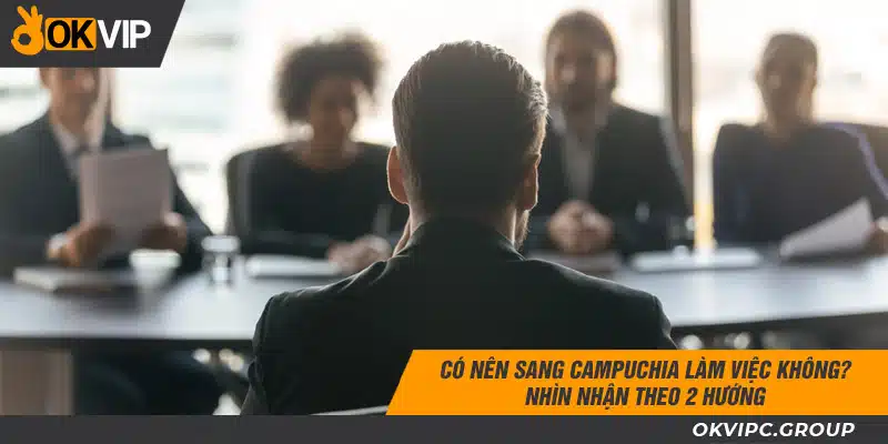 Có nên sang Campuchia làm việc không nhìn nhận theo 2 hướng