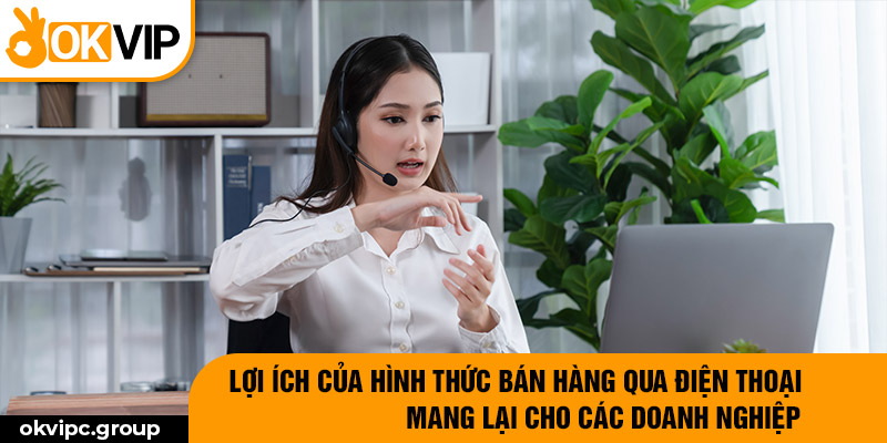 Lợi ích của hình thức bán hàng qua điện thoại mang lại cho các doanh nghiệp