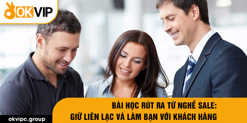 Bài học rút ra từ nghề sale: Giữ liên lạc và làm bạn với khách hàng