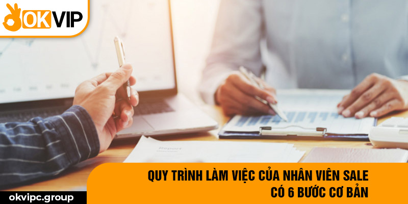 Quy trình làm việc của nhân viên sale có 6 bước cơ bản