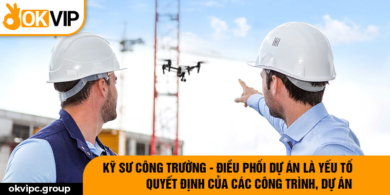 Kỹ sư công trường - điều phối dự án là yếu tố quyết định của các công trình, dự án.