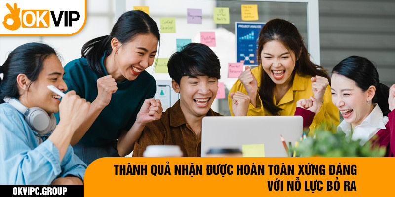 Thành quả nhận được hoàn toàn xứng đáng với nỗ lực bỏ ra