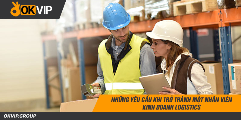 Những yêu cầu khi trở thành một nhân viên kinh doanh logistics