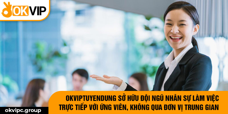 OKVIPtuyendung sở hữu đội ngũ nhân sự làm việc trực tiếp với ứng viên, không qua đơn vị trung gian.