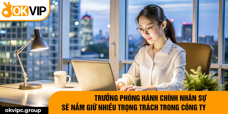 Trưởng phòng hành chính nhân sự sẽ nắm giữ nhiều trọng trách trong công ty