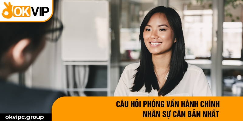 Câu hỏi phỏng vấn hành chính nhân sự căn bản nhất