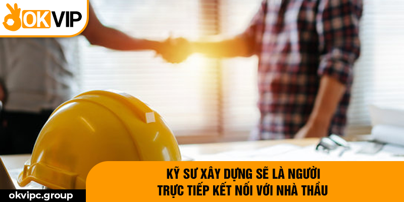 Kỹ sư xây dựng sẽ là người trực tiếp kết nối với Nhà thầu.