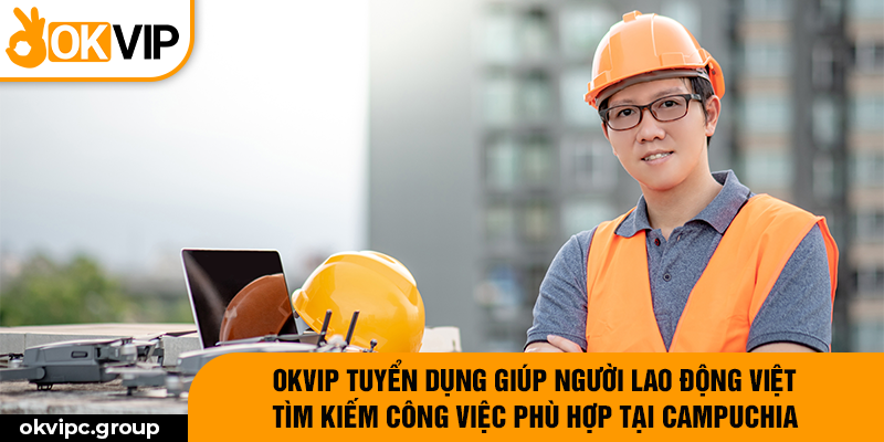 OKVIP tuyển dụng giúp người lao động Việt tìm kiếm công việc phù hợp tại Campuchia