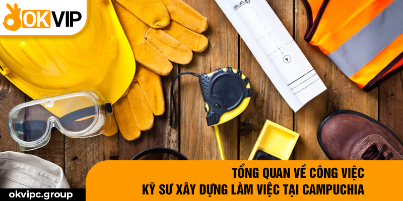 Tổng quan về công việc kỹ sư xây dựng làm việc tại Campuchia