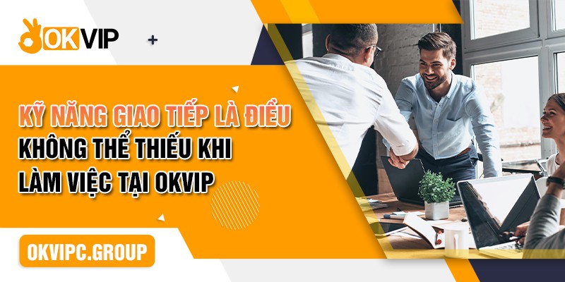 Kỹ năng giao tiếp là điều không thể thiếu khi làm việc tại OKVIP