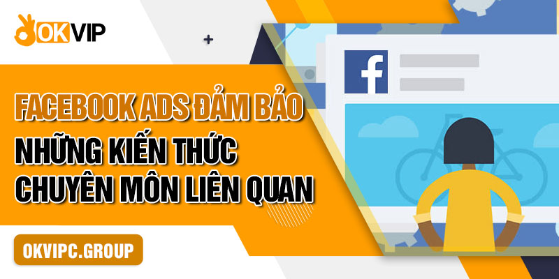 Facebook Ads đảm bảo những kiến thức chuyên môn liên quan