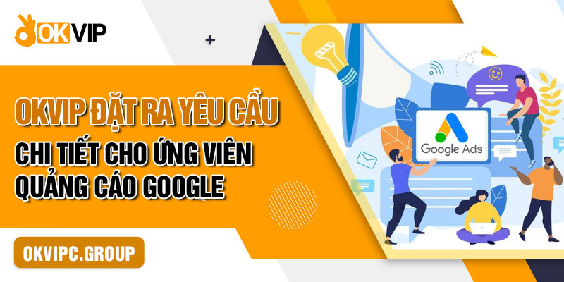 OKVIP đặt ra yêu cầu chi tiết cho ứng viên quảng cáo Google